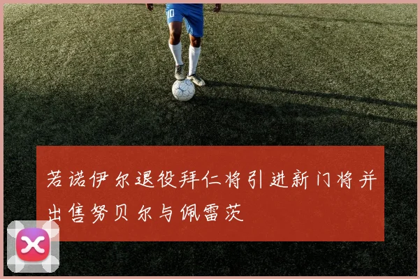 若诺伊尔退役拜仁将引进新门将并出售努贝尔与佩雷茨