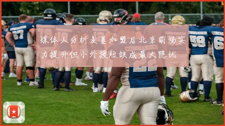 媒体人分析麦基加盟后北京前场实力提升但小外援短缺成最大隐忧