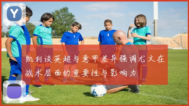 凯利谈英超与意甲差异强调尤文在战术层面的重要性与影响力