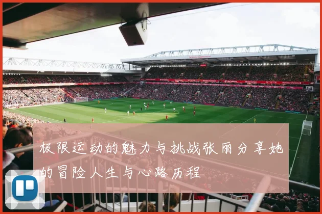 极限运动的魅力与挑战张丽分享她的冒险人生与心路历程
