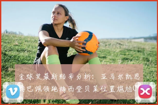 金球奖最新赔率分析：亚马尔凯恩姆巴佩领跑梅西登贝莱位置尴尬C罗萨卡表现平平