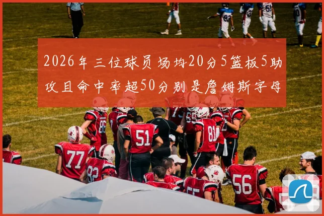 2026年三位球员场均20分5篮板5助攻且命中率超50分别是詹姆斯字母哥和约基奇