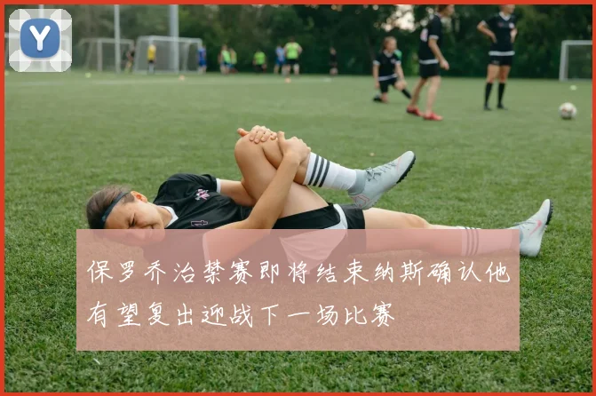 保罗乔治禁赛即将结束纳斯确认他有望复出迎战下一场比赛
