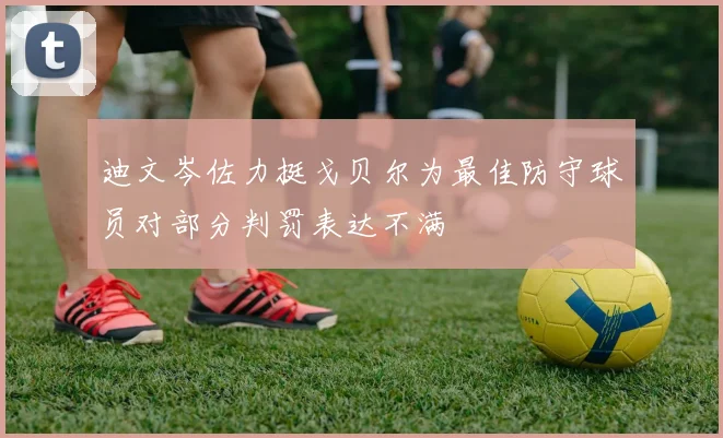 迪文岑佐力挺戈贝尔为最佳防守球员对部分判罚表达不满