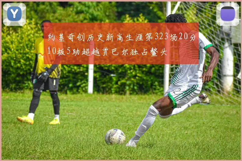 约基奇创历史新高生涯第323场20分10板5助超越贾巴尔独占鳌头