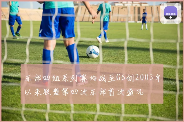 东部四组系列赛均战至G6创2003年以来联盟第四次东部首次盛况