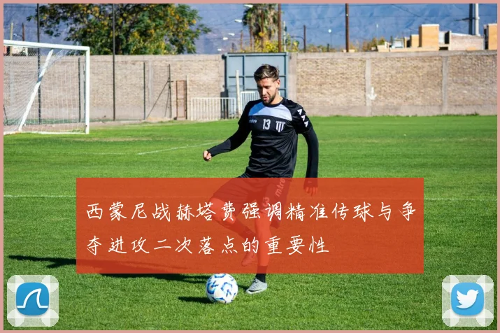 西蒙尼战赫塔费强调精准传球与争夺进攻二次落点的重要性