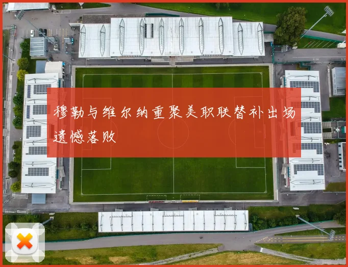 穆勒与维尔纳重聚美职联替补出场遗憾落败