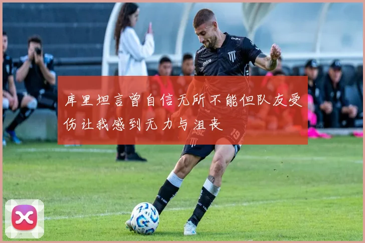 库里坦言曾自信无所不能但队友受伤让我感到无力与沮丧