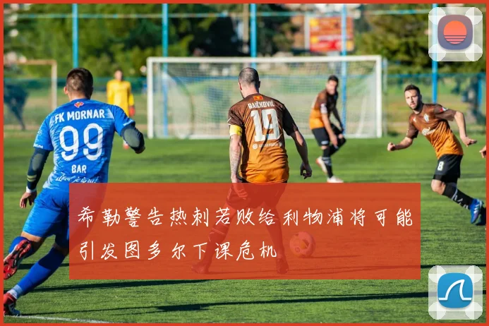 希勒警告热刺若败给利物浦将可能引发图多尔下课危机