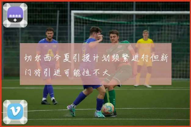 切尔西今夏引援计划频繁进行但新门将引进可能性不大