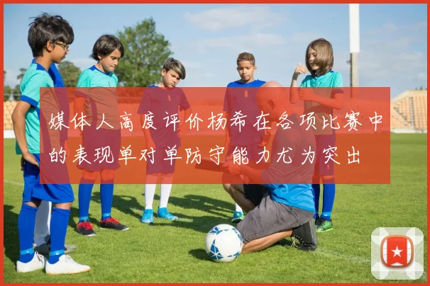 媒体人高度评价杨希在各项比赛中的表现单对单防守能力尤为突出