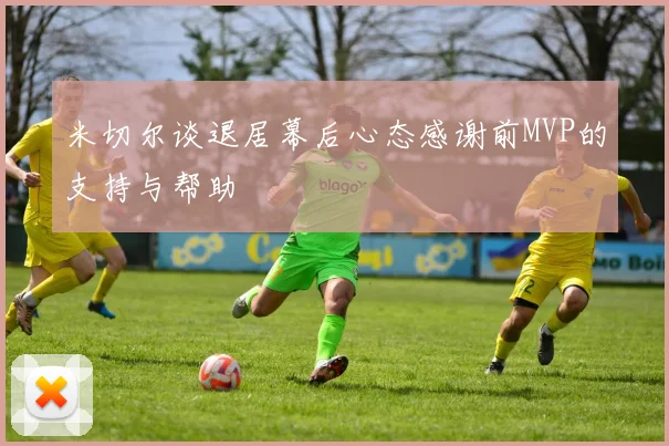 米切尔谈退居幕后心态感谢前MVP的支持与帮助