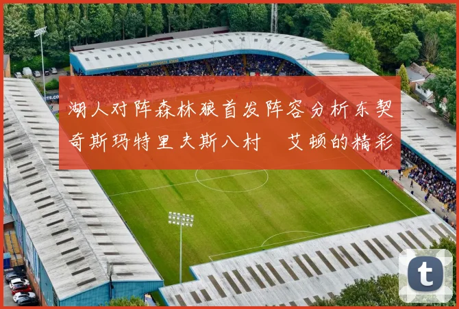湖人对阵森林狼首发阵容分析东契奇斯玛特里夫斯八村塁艾顿的精彩表现